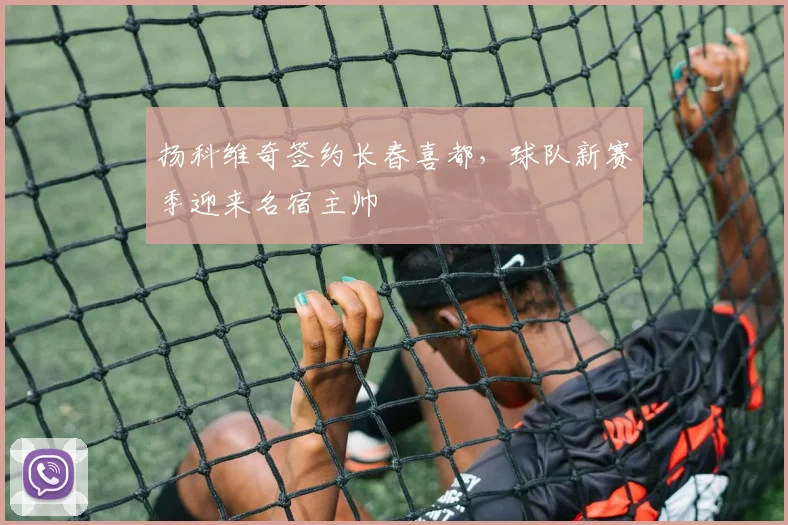 扬科维奇签约长春喜都,球队新赛季迎来名宿主帅