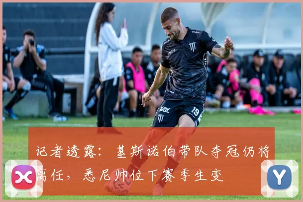 记者透露:基斯诺伯带队夺冠仍将离任,悉尼帅位下赛季生变