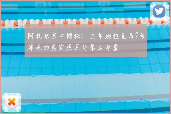 阿扎尔亲口揭秘:当年婉拒皇马7号球衣的真实原因与幕后考量