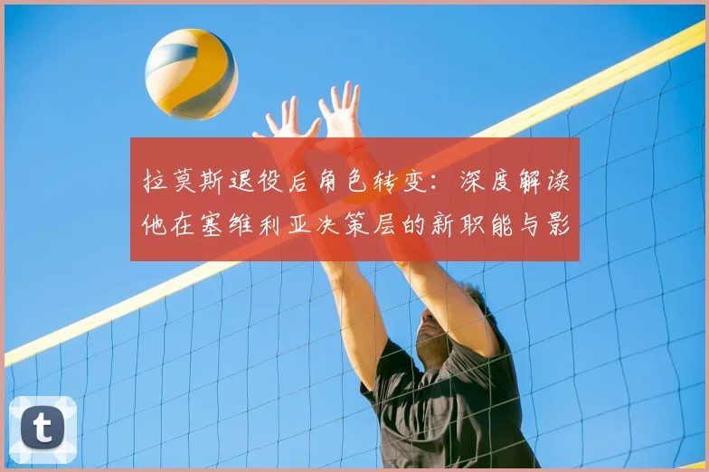 拉莫斯退役后角色转变:深度解读他在塞维利亚决策层的新职能与影响