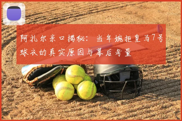 阿扎尔亲口揭秘：当年婉拒皇马7号球衣的真实原因与幕后考量