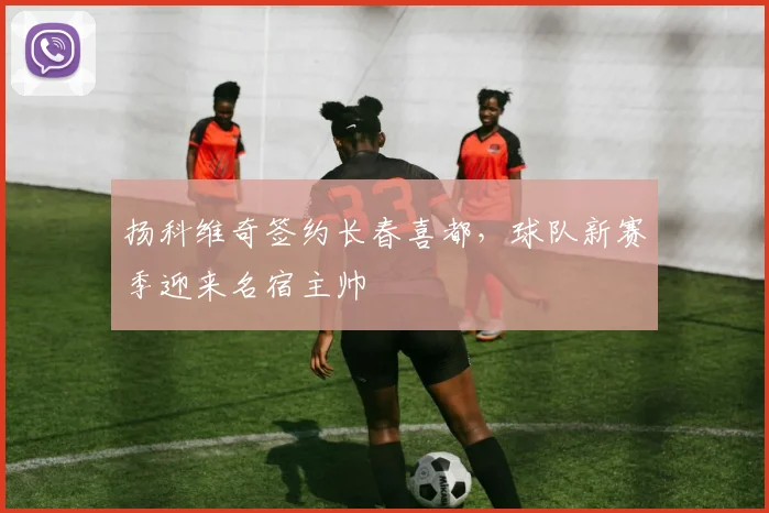 扬科维奇签约长春喜都，球队新赛季迎来名宿主帅