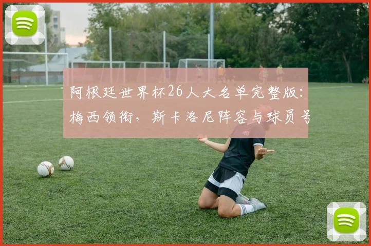 阿根廷世界杯26人大名单完整版：梅西领衔，斯卡洛尼阵容与球员号码解析