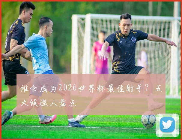 谁会成为2026世界杯最佳射手？五大候选人盘点