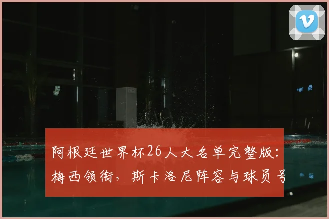 阿根廷世界杯26人大名单完整版：梅西领衔，斯卡洛尼阵容与球员号码解析