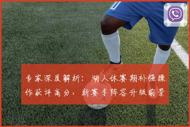 专家深度解析：湖人休赛期补强操作获评高分，新赛季阵容升级前景如何？