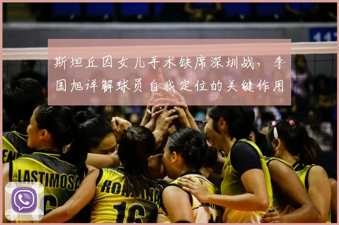 斯坦丘因女儿手术缺席深圳战，李国旭详解球员自我定位的关键作用