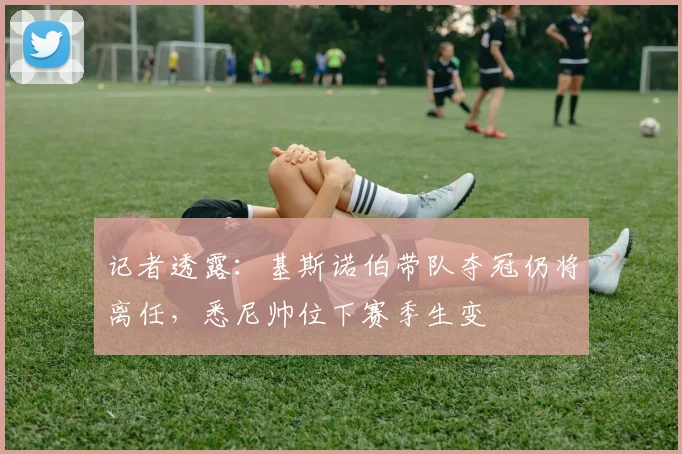 记者透露：基斯诺伯带队夺冠仍将离任，悉尼帅位下赛季生变
