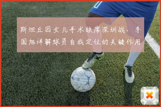 斯坦丘因女儿手术缺席深圳战，李国旭详解球员自我定位的关键作用